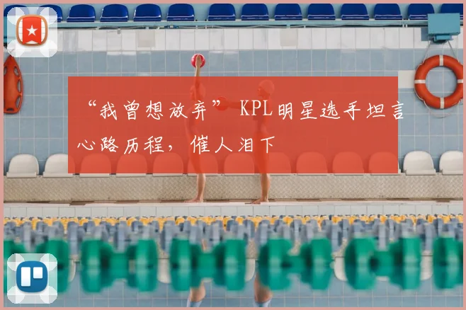 “我曾想放弃” KPL明星选手坦言心路历程,催人泪下