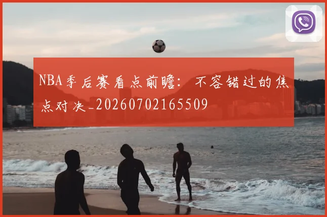 NBA季后赛看点前瞻：不容错过的焦点对决_20260702165509