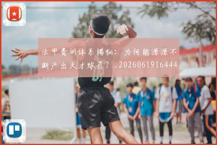 法甲青训体系揭秘:为何能源源不断产出天才球员?_20260619164442_20260801173447